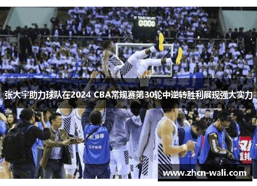 张大宇助力球队在2024 CBA常规赛第30轮中逆转胜利展现强大实力