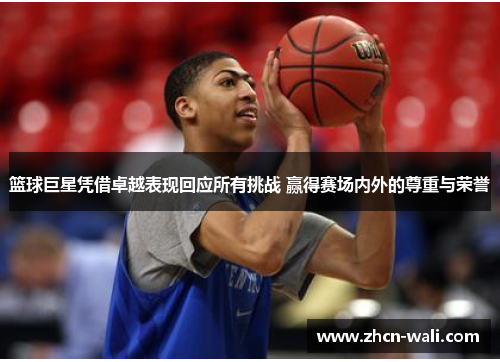 篮球巨星凭借卓越表现回应所有挑战 赢得赛场内外的尊重与荣誉
