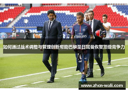 如何通过战术调整与管理创新帮助巴黎圣日耳曼恢复顶级竞争力