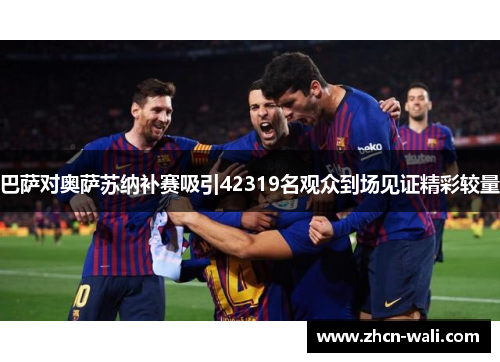 巴萨对奥萨苏纳补赛吸引42319名观众到场见证精彩较量