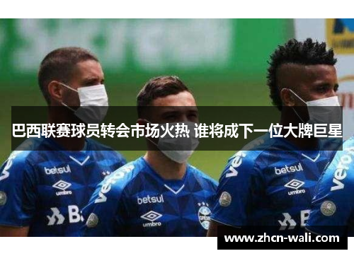 巴西联赛球员转会市场火热 谁将成下一位大牌巨星