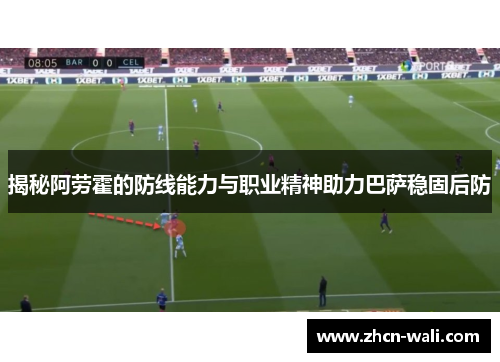 揭秘阿劳霍的防线能力与职业精神助力巴萨稳固后防