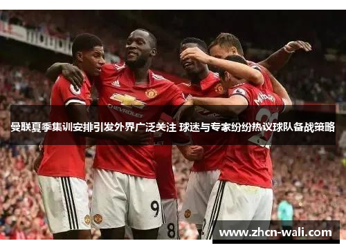 曼联夏季集训安排引发外界广泛关注 球迷与专家纷纷热议球队备战策略