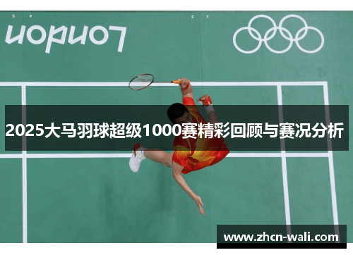 2025大马羽球超级1000赛精彩回顾与赛况分析 