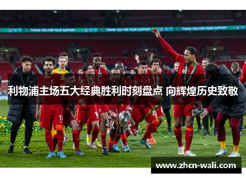 利物浦主场五大经典胜利时刻盘点 向辉煌历史致敬