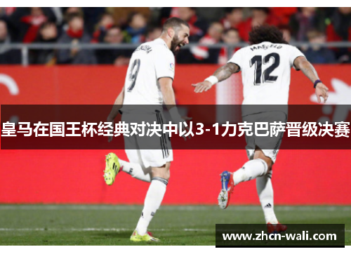 皇马在国王杯经典对决中以3-1力克巴萨晋级决赛