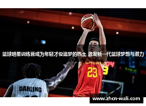 篮球明星训练营成为年轻才俊追梦的热土 激发新一代篮球梦想与潜力