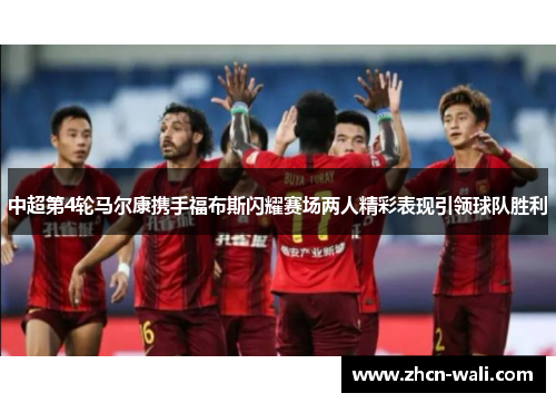 中超第4轮马尔康携手福布斯闪耀赛场两人精彩表现引领球队胜利