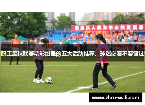 职工足球联赛精彩纷呈的五大活动推荐，球迷必看不容错过