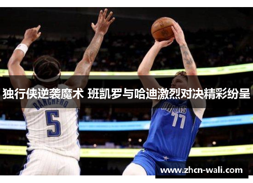 独行侠逆袭魔术 班凯罗与哈迪激烈对决精彩纷呈
