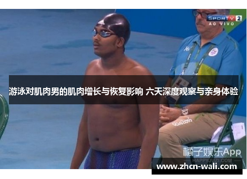 游泳对肌肉男的肌肉增长与恢复影响 六天深度观察与亲身体验