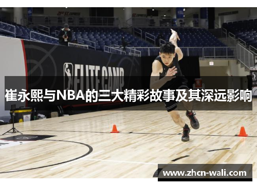 崔永熙与NBA的三大精彩故事及其深远影响