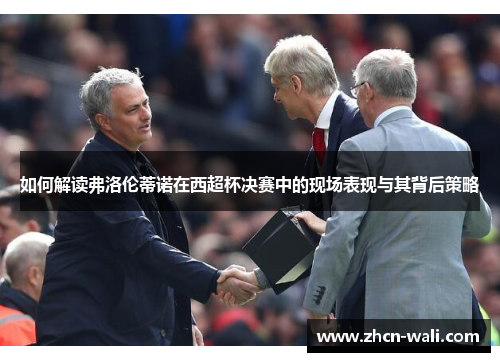 如何解读弗洛伦蒂诺在西超杯决赛中的现场表现与其背后策略
