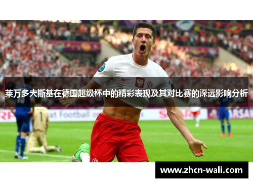莱万多夫斯基在德国超级杯中的精彩表现及其对比赛的深远影响分析