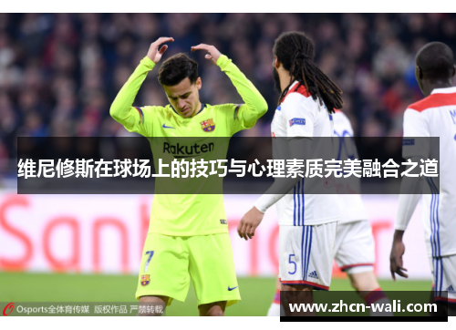 维尼修斯在球场上的技巧与心理素质完美融合之道