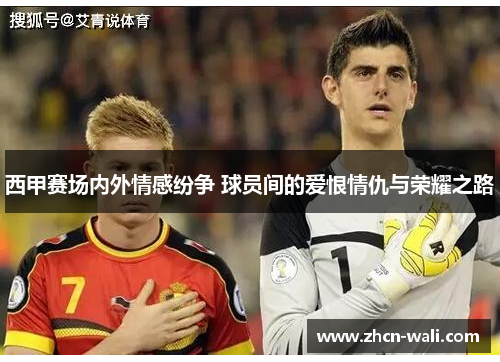 西甲赛场内外情感纷争 球员间的爱恨情仇与荣耀之路