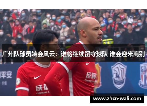 广州队球员转会风云：谁将继续留守球队 谁会迎来离别