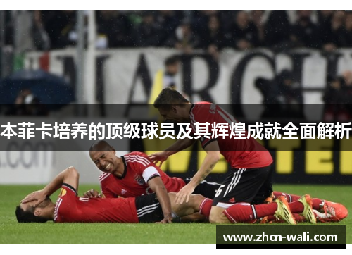 本菲卡培养的顶级球员及其辉煌成就全面解析