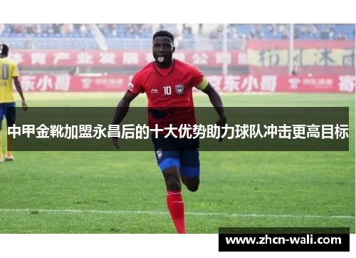 中甲金靴加盟永昌后的十大优势助力球队冲击更高目标