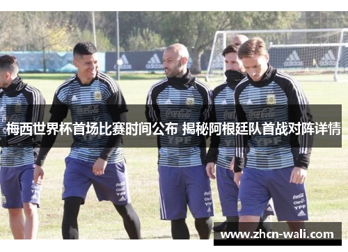 梅西世界杯首场比赛时间公布 揭秘阿根廷队首战对阵详情