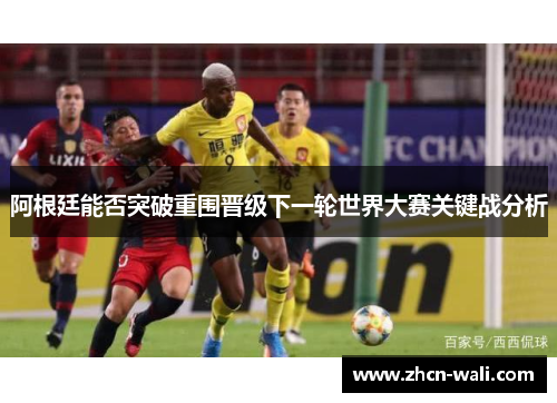 阿根廷能否突破重围晋级下一轮世界大赛关键战分析