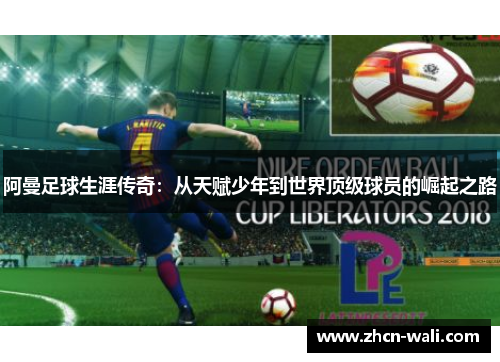 阿曼足球生涯传奇：从天赋少年到世界顶级球员的崛起之路