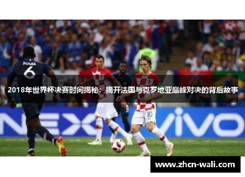 2018年世界杯决赛时间揭秘：揭开法国与克罗地亚巅峰对决的背后故事