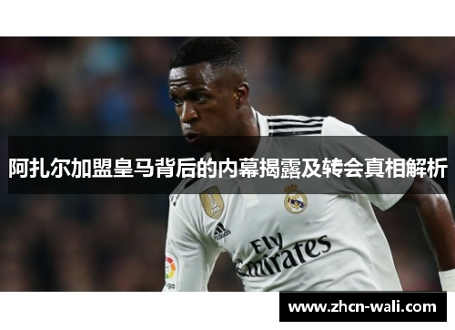 阿扎尔加盟皇马背后的内幕揭露及转会真相解析