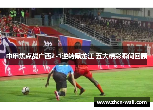 中甲焦点战广西2-1逆转黑龙江 五大精彩瞬间回顾