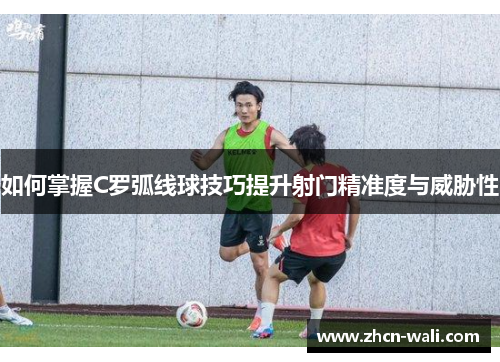 如何掌握C罗弧线球技巧提升射门精准度与威胁性