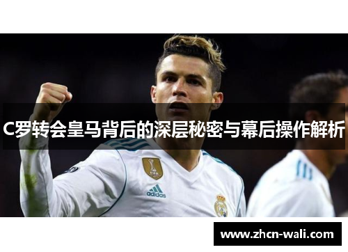 C罗转会皇马背后的深层秘密与幕后操作解析